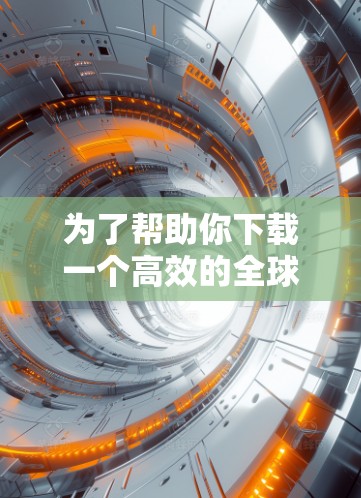 为了帮助你下载一个高效的全球加速器，以下是一些综合考虑的因素和推荐选择