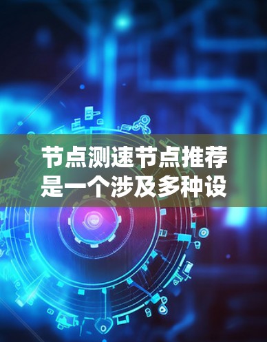 节点测速节点推荐是一个涉及多种设备和软件的系统，旨在监控和检测网络传输速率。以下是对不同应用场景和设备的推荐和分析