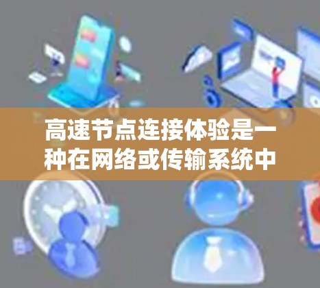 高速节点连接体验是一种在网络或传输系统中，节点之间的连接速度非常快的现象。这种体验影响了数据传输的效率和用户体验，通常涉及技术优化、网络架构设计和数据传输策略。以下是对该概念的详细分析