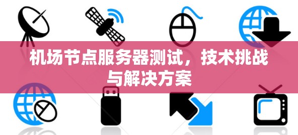 机场节点服务器测试，技术挑战与解决方案
