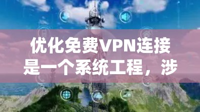 优化免费VPN连接是一个系统工程，涉及多个步骤和注意事项。以下是一个结构化、系统化的优化指南