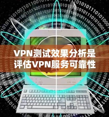 VPN测试效果分析是评估VPN服务可靠性和性能的关键指标。以下是VPN测试的主要内容和分析