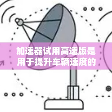 加速器试用高速版是用于提升车辆速度的硬件设备，广泛应用于汽车、航空等领域。以下是对其详细介绍的总结