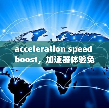 acceleration speed boost，加速器体验免费版让速度无后顾之忧