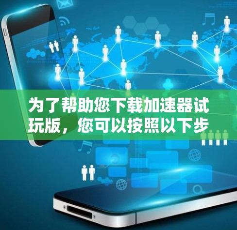 为了帮助您下载加速器试玩版，您可以按照以下步骤进行
