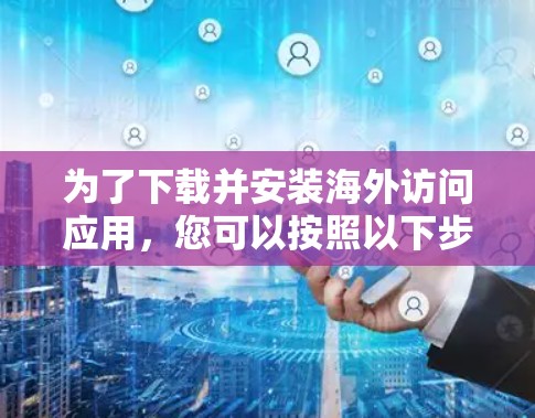 为了下载并安装海外访问应用，您可以按照以下步骤进行