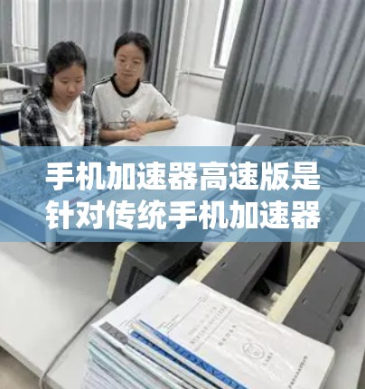 手机加速器高速版是针对传统手机加速器的升级版，旨在提升手机在高速运行时的效率和流畅度。以下是关于高速版的详细介绍