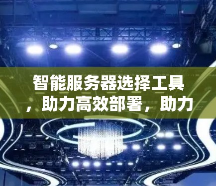 智能服务器选择工具，助力高效部署，助力智能生态