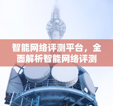 智能网络评测平台，全面解析智能网络评测标准与技术