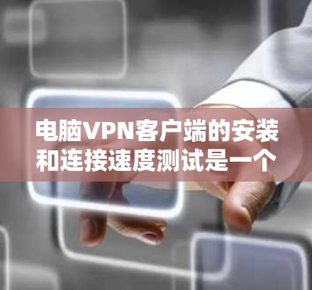 电脑VPN客户端的安装和连接速度测试是一个逐步的过程，需要仔细考虑每一步，并在遇到问题时进行调整。以下是一个结构化的指南，帮助您顺利进行安装和测试