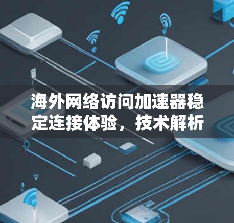 海外网络访问加速器稳定连接体验，技术解析与用户反馈