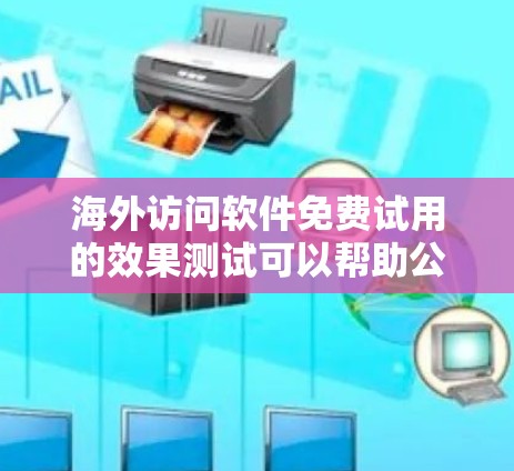 海外访问软件免费试用的效果测试可以帮助公司了解用户对免费版是否满意，以及是否需要进一步付费。以下是一些可能的测试内容和结果
