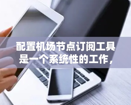 配置机场节点订阅工具是一个系统性的工作，需要耐心和细致。以下是新手指南，帮助您顺利配置