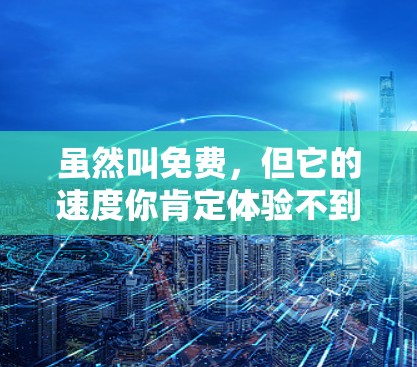 虽然叫免费，但它的速度你肯定体验不到