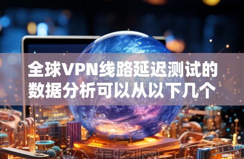 全球VPN线路延迟测试的数据分析可以从以下几个方面入手