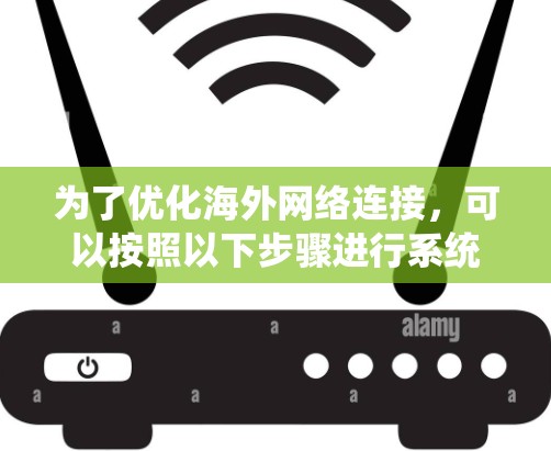 为了优化海外网络连接，可以按照以下步骤进行系统性分析和优化