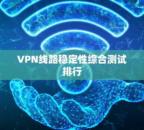 VPN线路稳定性综合测试排行