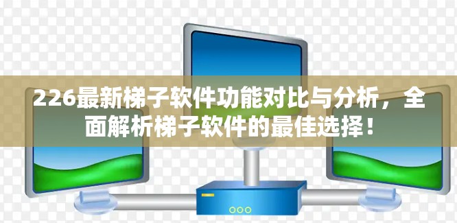 226最新梯子软件功能对比与分析，全面解析梯子软件的最佳选择！