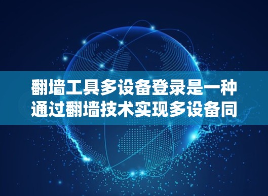 翻墙工具多设备登录是一种通过翻墙技术实现多设备同时登录的系统功能，旨在提高系统的稳定性、用户体验和效率。以下是对该过程的详细介绍