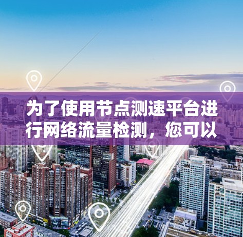 为了使用节点测速平台进行网络流量检测，您可以按照以下步骤操作