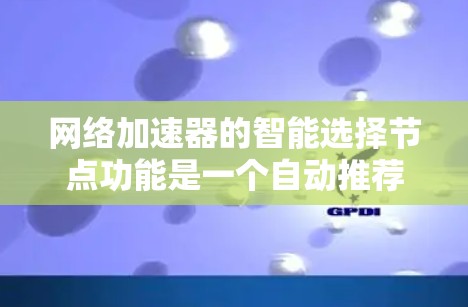 网络加速器的智能选择节点功能是一个自动推荐网络连接的高级功能，旨在提升网络性能和设备响应。以下是对该功能的详细分析