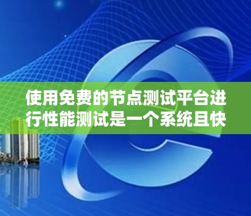 使用免费的节点测试平台进行性能测试是一个系统且快速的过程，以下是一个详细的步骤指南，帮助您顺利完成测试