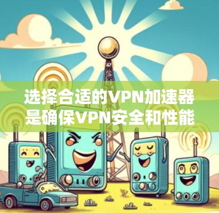 选择合适的VPN加速器是确保VPN安全和性能的关键步骤。以下是一些综合考虑的因素和建议，帮助您更好地选择适合的加速器