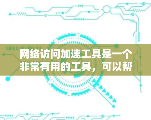 网络访问加速工具是一个非常有用的工具，可以帮助提升访问速度和减少延迟。以下是对这些工具的详细评测和使用指南
