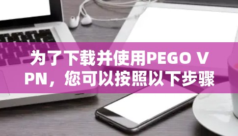 为了下载并使用PEGO VPN,您可以按照以下步骤进行 为了下载并使用PEGO VPN,您可以按照以下步骤进行