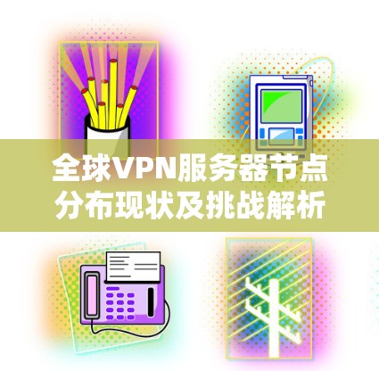 全球VPN服务器节点分布现状及挑战解析