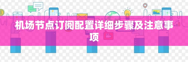 机场节点订阅配置详细步骤及注意事项