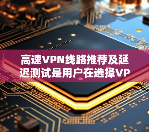 高速VPN线路推荐及延迟测试是用户在选择VPN服务时的重要信息，以下是一些常见的推荐和延迟测试建议