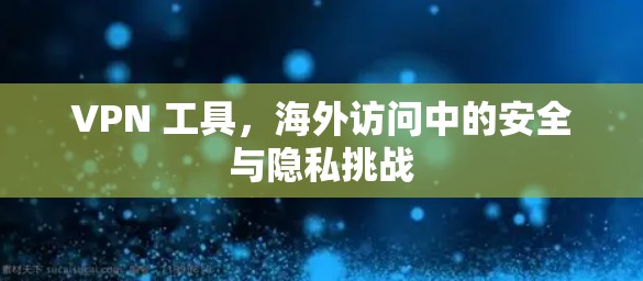 VPN 工具，海外访问中的安全与隐私挑战