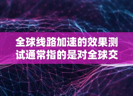 全球线路加速的效果测试通常指的是对全球交通网络加速的实证研究，旨在评估不同地区的交通网络加速带来的效率、成本、社会影响等。这些测试可能会涉及到以下方面
