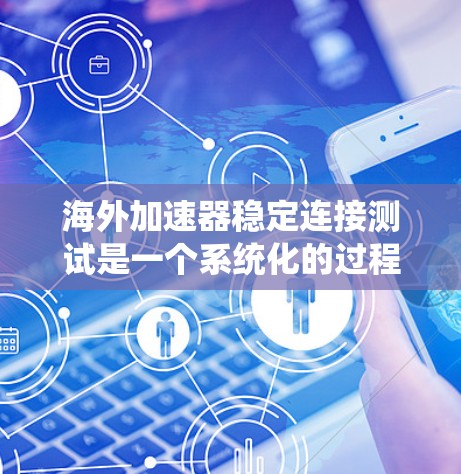海外加速器稳定连接测试是一个系统化的过程，旨在评估其在海外运行中的稳定性和可靠性。以下是详细的步骤和考虑因素