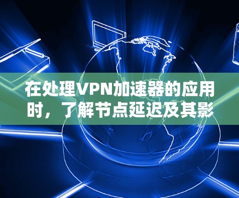在处理VPN加速器的应用时，了解节点延迟及其影响是非常重要的。以下是关于如何查询和管理节点延迟的详细指南