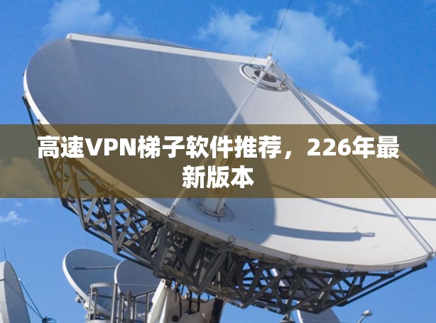 高速VPN梯子软件推荐,226年最新版本 高速VPN梯子软件推荐,226年最新版本