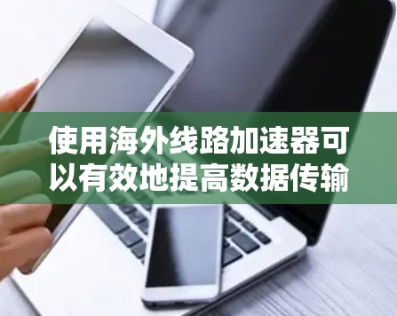 使用海外线路加速器可以有效地提高数据传输速度和网络稳定性。以下是一个详细的步骤指南，帮助您顺利完成加速器的使用