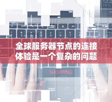全球服务器节点的连接体验是一个复杂的问题，涉及服务器硬件、网络配置以及数据传输的技术。以下是一些关键考虑因素和建议，帮助你优化全球服务器节点的连接体验