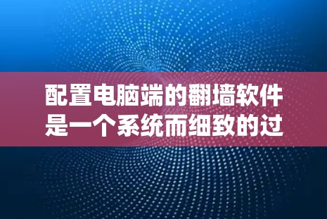 配置电脑端的翻墙软件是一个系统而细致的过程,涉及多个步骤和工具。以下是一个系统化的教程,帮助您顺利完成配置 配置电脑端的翻墙软件是一个系统而细致的过程,涉及多个步骤和工具。以下是一个系统化的教程,帮助您顺利完成配置