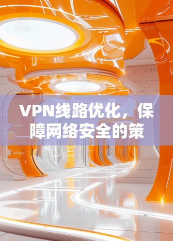 VPN线路优化,保障网络安全的策略指南 VPN线路优化,保障网络安全的策略指南
