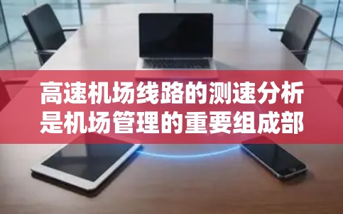 高速机场线路的测速分析是机场管理的重要组成部分,旨在了解交通流量和车辆运行情况。以下是一个结构化的分析报告,涵盖关键方面 高速机场线路的测速分析是机场管理的重要组成部分,旨在了解交通流量和车辆运行情况。以下是一个结构化的分析报告,涵盖关键方面