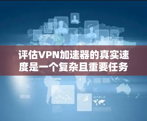 评估VPN加速器的真实速度是一个复杂且重要任务，以下是一个有条理的评估步骤