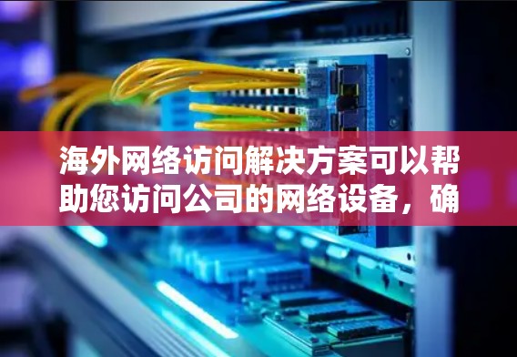 海外网络访问解决方案可以帮助您访问公司的网络设备，确保数据的传输安全和可靠性。以下是一些常用的解决方案