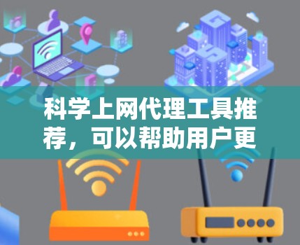 科学上网代理工具推荐，可以帮助用户更好地访问网络资源，解决广告、延迟、防火墙、网络攻击等问题。以下是对推荐工具的整理和总结