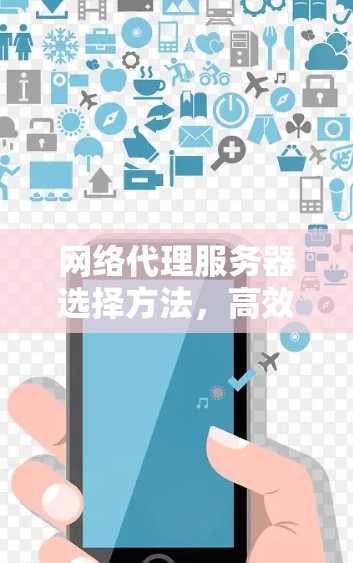 网络代理服务器选择方法，高效安全保障网络运行