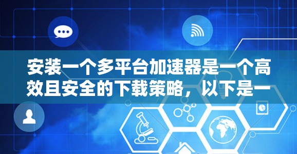 安装一个多平台加速器是一个高效且安全的下载策略，以下是一步步的指南