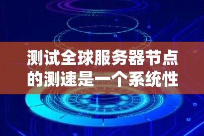 测试全球服务器节点的测速是一个系统性的过程，需要综合考虑多个因素来确保准确性和有效性。以下是对该过程的详细步骤说明