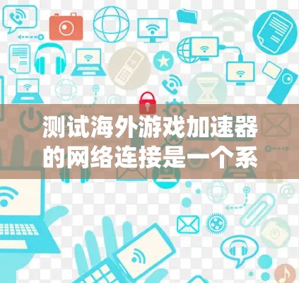 测试海外游戏加速器的网络连接是一个系统性的过程，涉及多个步骤和考虑因素。以下是一个详细且有条理的步骤指南，帮助您有效地进行测试