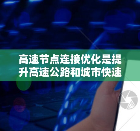 高速节点连接优化是提升高速公路和城市快速路效率的关键。以下是对高速节点连接优化方法的详细分析